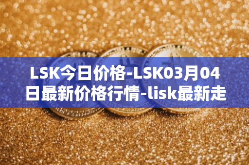 LSK今日价格-LSK03月04日最新价格行情-lisk最新走势消息
