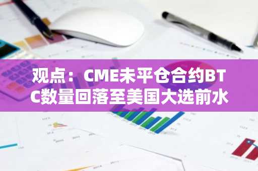 观点：CME未平仓合约BTC数量回落至美国大选前水平，约为超15万枚