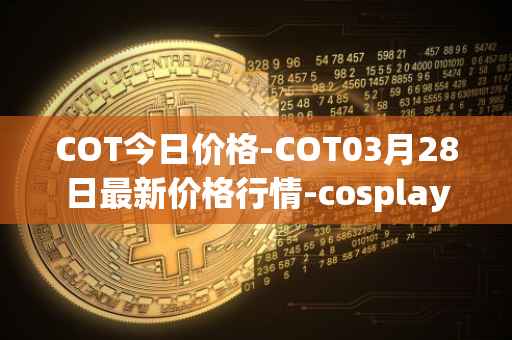 COT今日价格-COT03月28日最新价格行情-cosplay-token最新走势消息