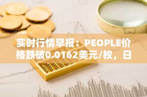 实时行情早报：PEOPLE价格跌破0.0162美元/枚，日内跌-3.51%