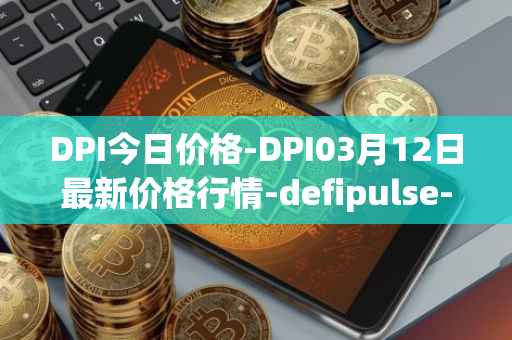 DPI今日价格-DPI03月12日最新价格行情-defipulse-index最新走势消息