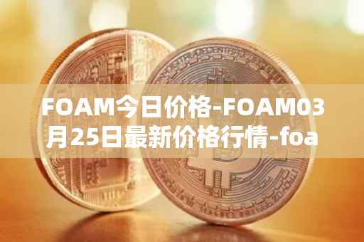 FOAM今日价格-FOAM03月25日最新价格行情-foam最新走势消息