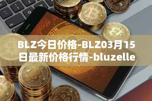BLZ今日价格-BLZ03月15日最新价格行情-bluzelle最新走势消息