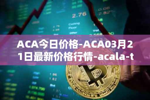 ACA今日价格-ACA03月21日最新价格行情-acala-token最新走势消息