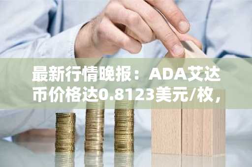 最新行情晚报：ADA艾达币价格达0.8123美元/枚，日内涨幅2.01%