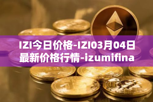 IZI今日价格-IZI03月04日最新价格行情-izumifinance最新走势消息