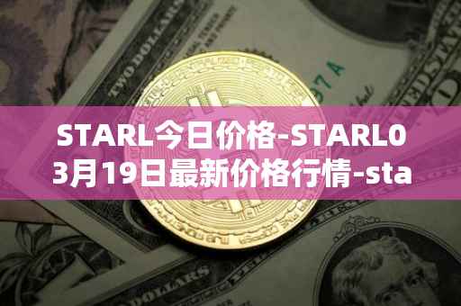 STARL今日价格-STARL03月19日最新价格行情-starl最新走势消息