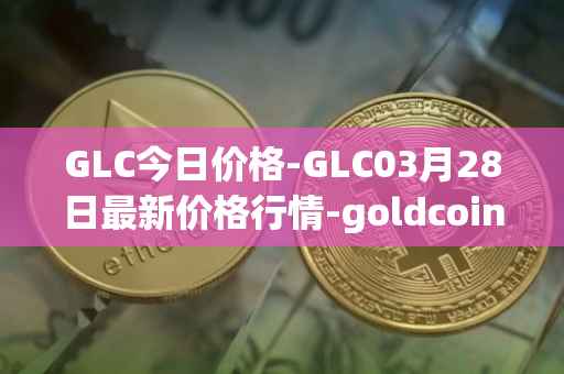 GLC今日价格-GLC03月28日最新价格行情-goldcoin最新走势消息
