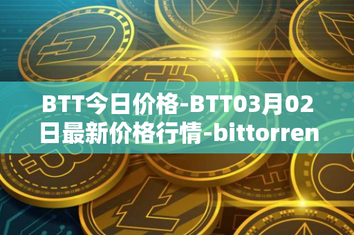 BTT今日价格-BTT03月02日最新价格行情-bittorrent-new最新走势消息