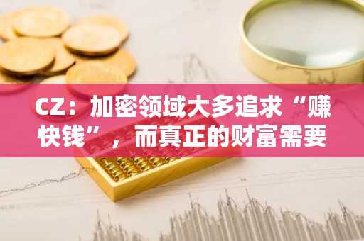 CZ：加密领域大多追求“赚快钱”，而真正的财富需要时间慢慢积累