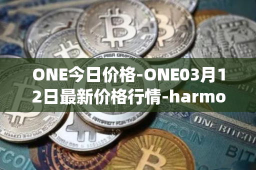 ONE今日价格-ONE03月12日最新价格行情-harmony最新走势消息