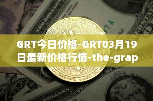 GRT今日价格-GRT03月19日最新价格行情-the-graph最新走势消息