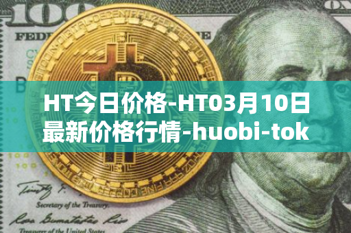 HT今日价格-HT03月10日最新价格行情-huobi-token最新走势消息