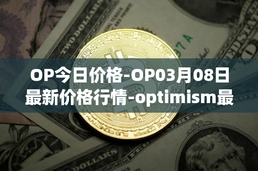 OP今日价格-OP03月08日最新价格行情-optimism最新走势消息