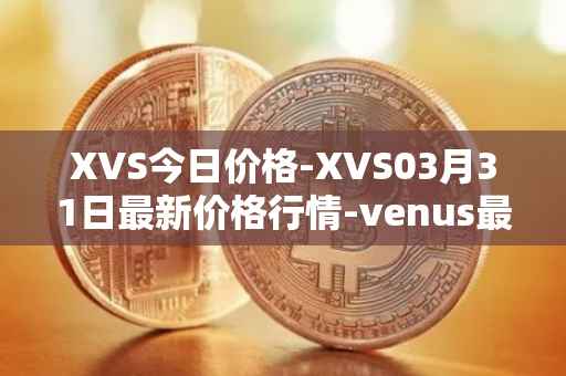 XVS今日价格-XVS03月31日最新价格行情-venus最新走势消息