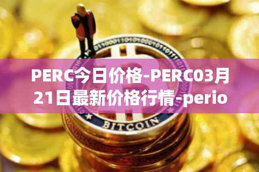 PERC今日价格-PERC03月21日最新价格行情-perion最新走势消息