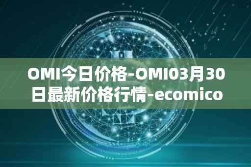 OMI今日价格-OMI03月30日最新价格行情-ecomicollect最新走势消息