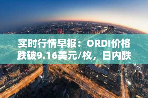 实时行情早报：ORDI价格跌破9.16美元/枚，日内跌-5.18%