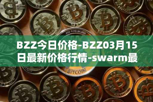 BZZ今日价格-BZZ03月15日最新价格行情-swarm最新走势消息