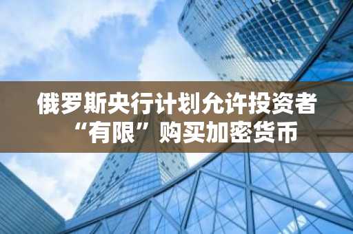 俄罗斯央行计划允许投资者“有限”购买加密货币
