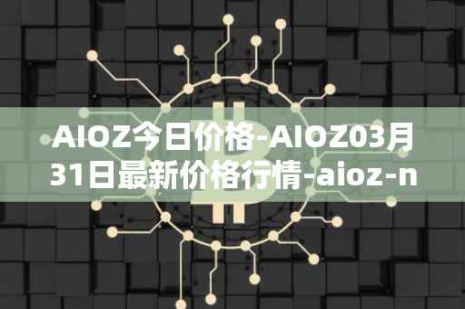 AIOZ今日价格-AIOZ03月31日最新价格行情-aioz-network最新走势消息