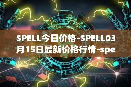 SPELL今日价格-SPELL03月15日最新价格行情-spell-token最新走势消息