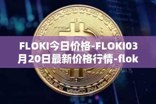 FLOKI今日价格-FLOKI03月20日最新价格行情-floki-inu最新走势消息