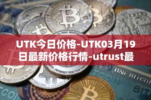 UTK今日价格-UTK03月19日最新价格行情-utrust最新走势消息