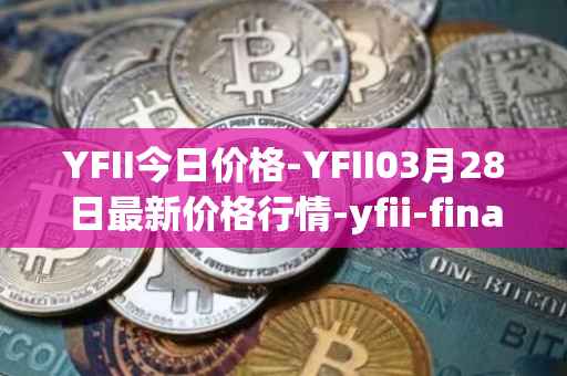 YFII今日价格-YFII03月28日最新价格行情-yfii-finance最新走势消息