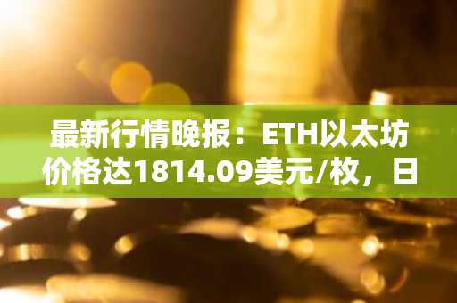 最新行情晚报：ETH以太坊价格达1814.09美元/枚，日内跌幅-1.01%