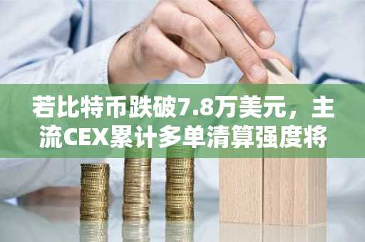 若比特币跌破7.8万美元，主流CEX累计多单清算强度将达7.45亿