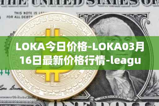 LOKA今日价格-LOKA03月16日最新价格行情-leagueofkingdomsarena最新走势消息