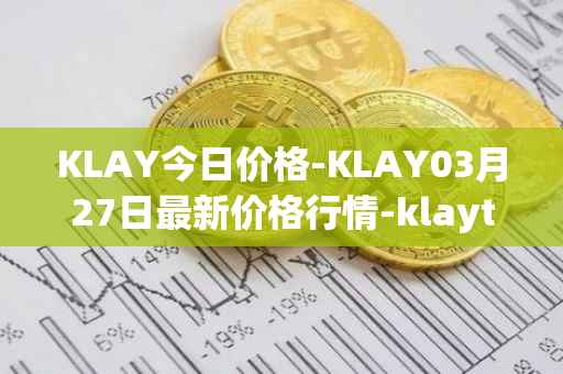 KLAY今日价格-KLAY03月27日最新价格行情-klaytn最新走势消息