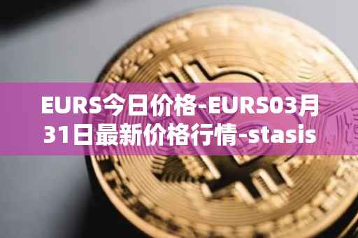 EURS今日价格-EURS03月31日最新价格行情-stasis-eurs最新走势消息