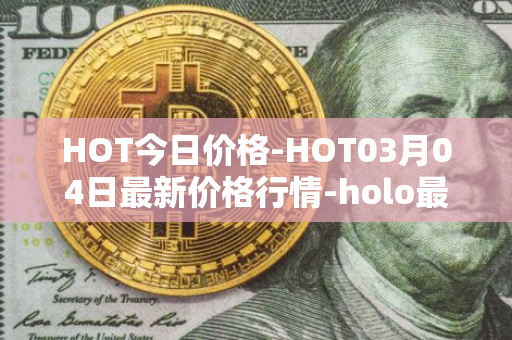 HOT今日价格-HOT03月04日最新价格行情-holo最新走势消息