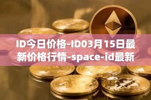 ID今日价格-ID03月15日最新价格行情-space-id最新走势消息