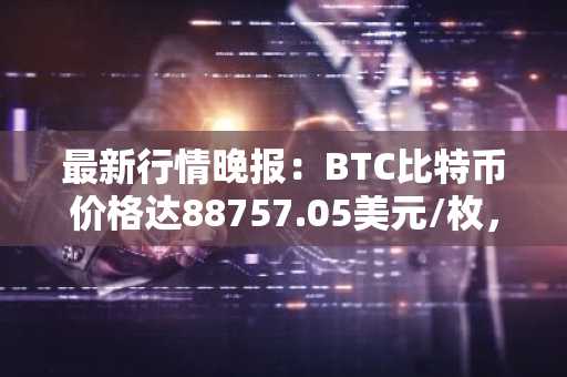 最新行情晚报：BTC比特币价格达88757.05美元/枚，日内涨幅1.01%