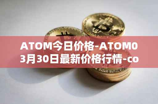 ATOM今日价格-ATOM03月30日最新价格行情-cosmos最新走势消息