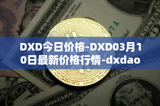DXD今日价格-DXD03月10日最新价格行情-dxdao最新走势消息