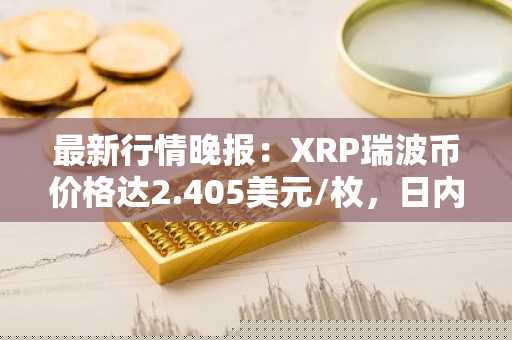 最新行情晚报：XRP瑞波币价格达2.405美元/枚，日内涨幅3.62%