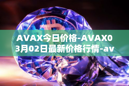 AVAX今日价格-AVAX03月02日最新价格行情-avalanche最新走势消息