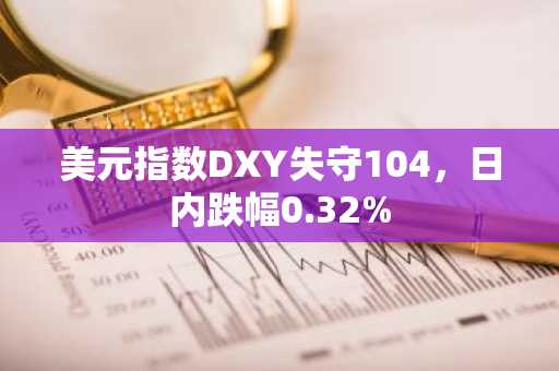 美元指数DXY失守104，日内跌幅0.32%