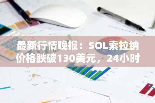 最新行情晚报：SOL索拉纳价格跌破130美元，24小时跌5.389%