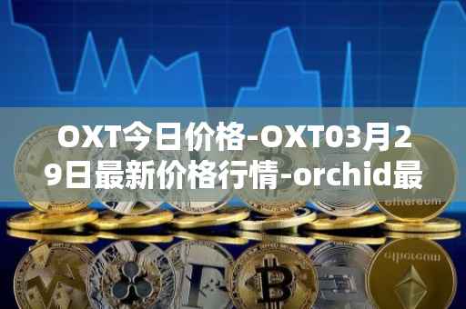 OXT今日价格-OXT03月29日最新价格行情-orchid最新走势消息