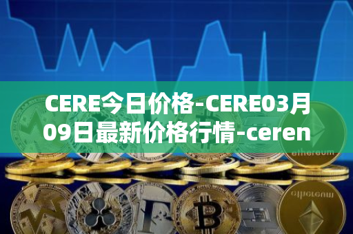CERE今日价格-CERE03月09日最新价格行情-cerenetwork最新走势消息