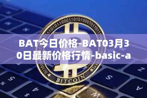 BAT今日价格-BAT03月30日最新价格行情-basic-attention-token最新走势消息