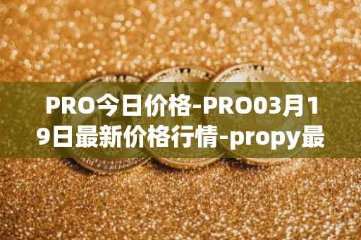 PRO今日价格-PRO03月19日最新价格行情-propy最新走势消息
