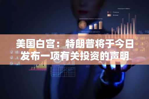 美国白宫：特朗普将于今日发布一项有关投资的声明