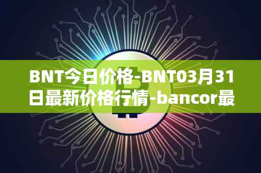 BNT今日价格-BNT03月31日最新价格行情-bancor最新走势消息