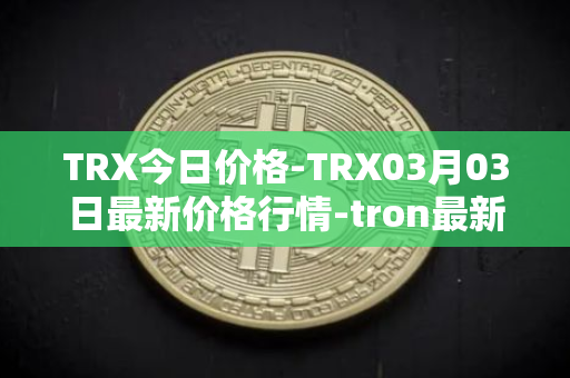 TRX今日价格-TRX03月03日最新价格行情-tron最新走势消息